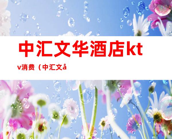中汇文华酒店ktv消费(中汇文华酒店KTV)