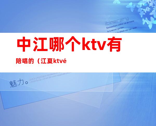 中江哪个ktv有陪唱的(江夏ktv陪唱哪里有)