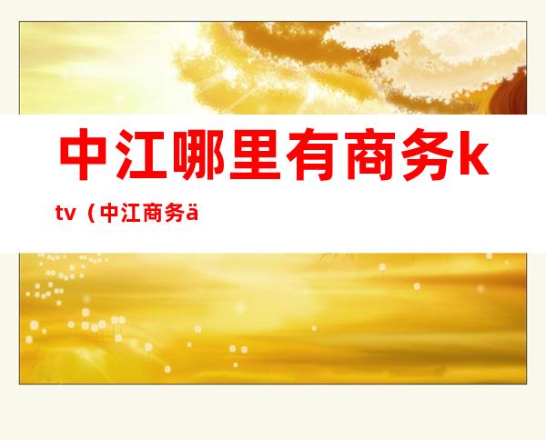 中江哪里有商务ktv(中江商务中心)