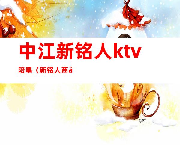 中江新铭人ktv陪唱(新铭人商务KTV)