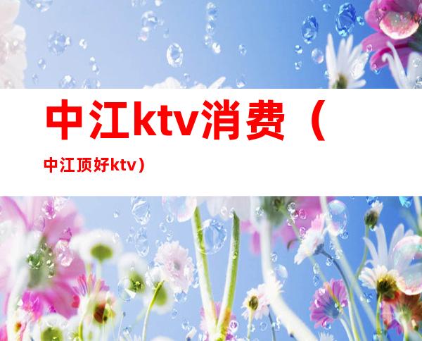 中江ktv消费(中江顶好ktv)