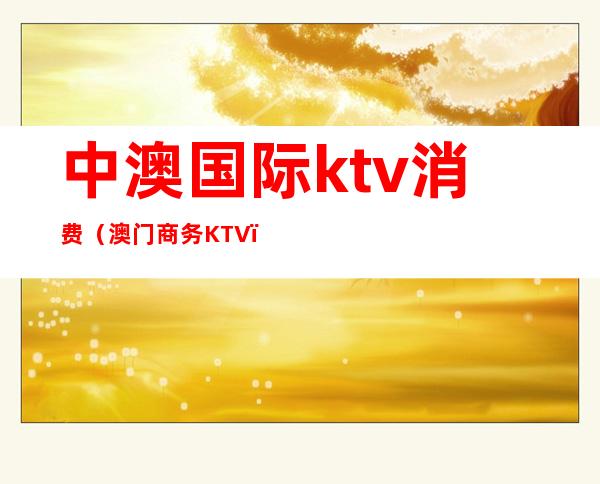 中澳国际ktv消费(澳门商务KTV)