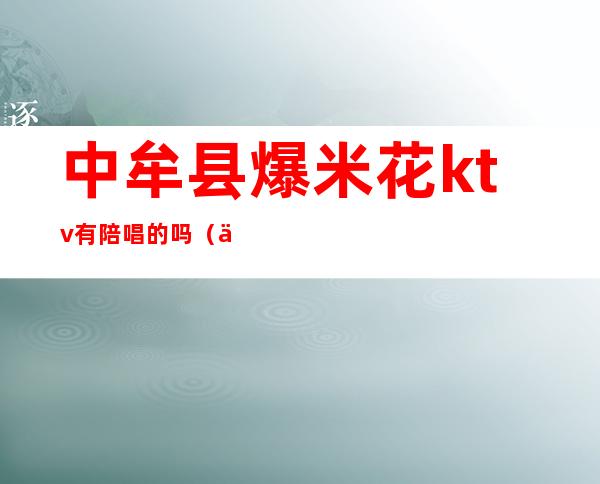 中牟县爆米花ktv有陪唱的吗(中牟爆米花量贩式ktv)
