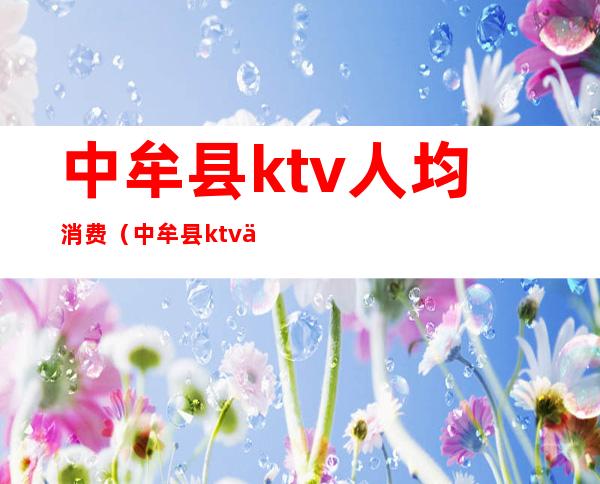 中牟县ktv人均消费(中牟县ktv人均消费)