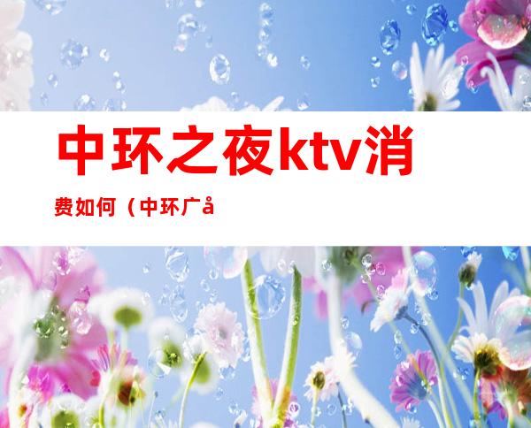 中环之夜ktv消费如何(中环广场ktv)