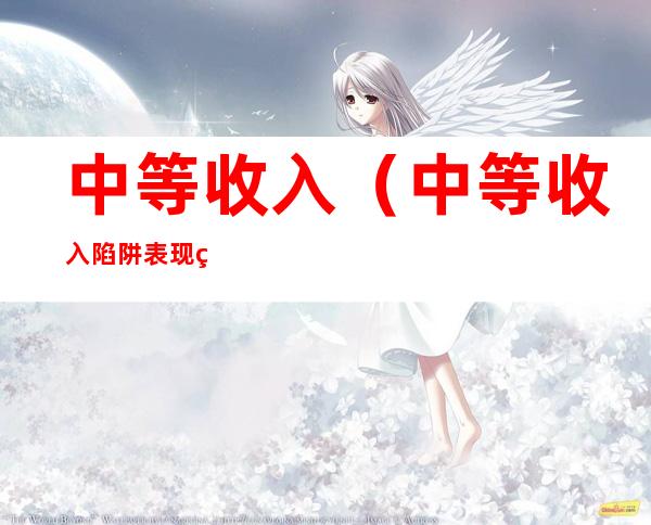 中等收入(中等收入陷阱表现的主要特征有)