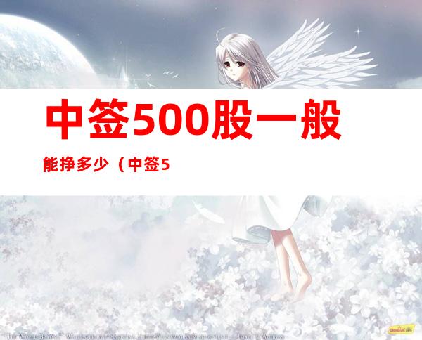 中签500股一般能挣多少(中签500股一般能挣多少锌业股份)