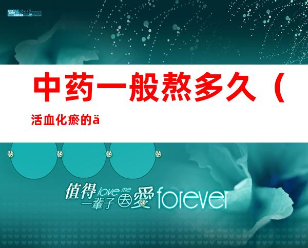 中药一般熬多久(活血化瘀的中药一般熬多久)