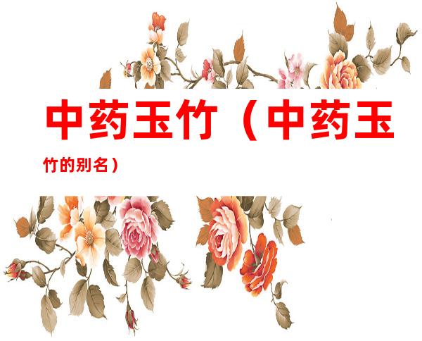 中药玉竹(中药玉竹的别名)