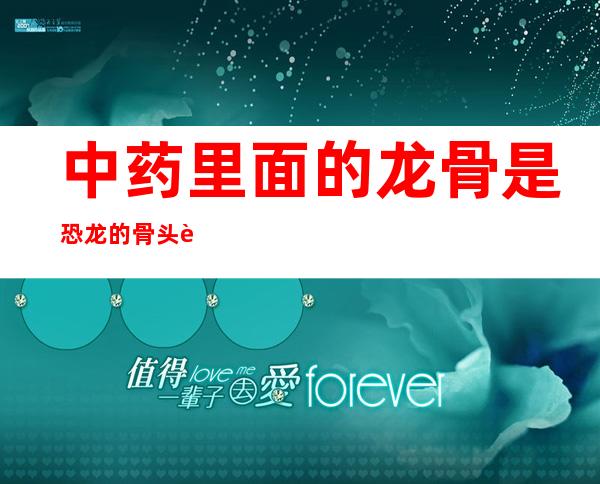 中药里面的龙骨是恐龙的骨头这种说法是(中药里的龙骨是恐龙的骨头这种说法是正确)