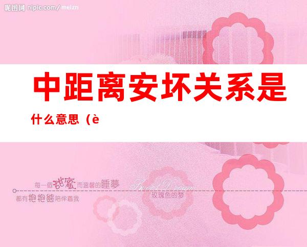 中距离安坏关系是什么意思(近距离安坏关系是什么意思)