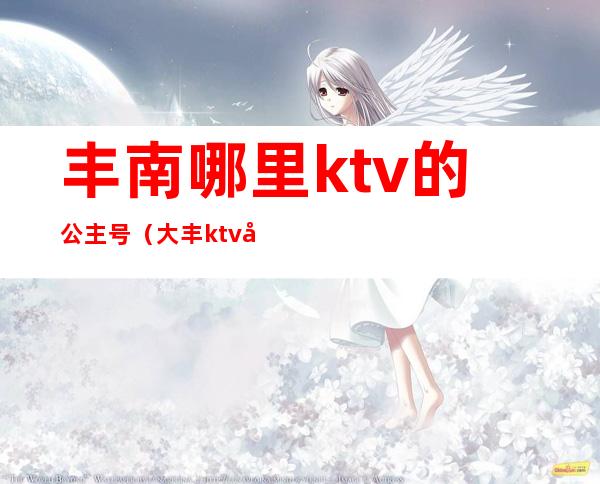 丰南哪里ktv的公主号(大丰ktv公主)