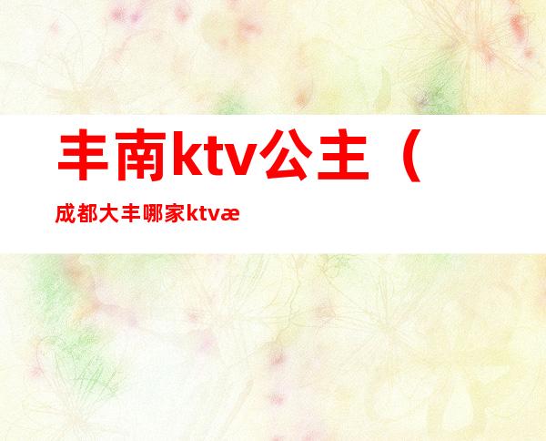 丰南ktv公主（成都大丰哪家ktv有公主）