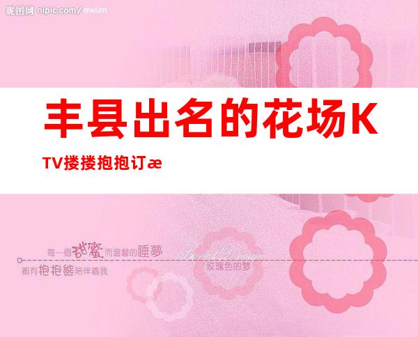 丰县出名的花场KTV搂搂抱抱订房经理电话 – 徐州丰县商务KTV