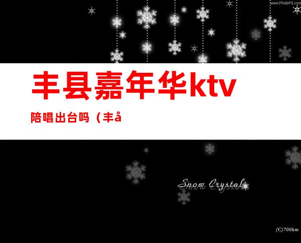 丰县嘉年华ktv陪唱出台吗（丰县 嘉年华娱乐会所）