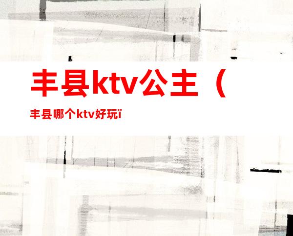 丰县ktv公主(丰县哪个ktv好玩)