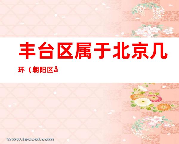 丰台区属于北京几环(朝阳区属于北京几环)
