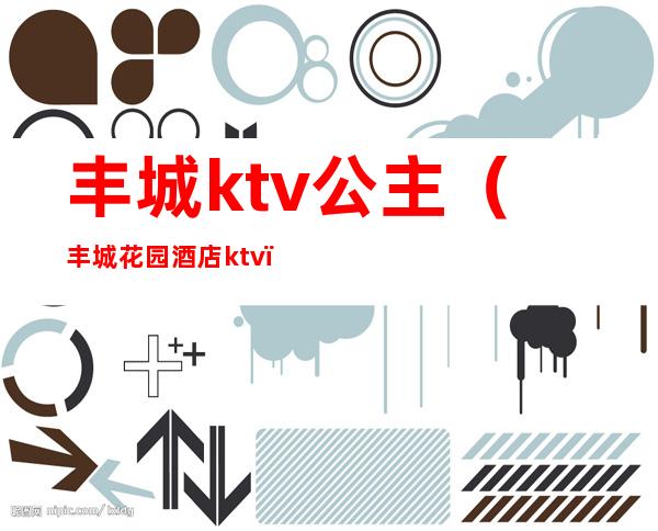丰城ktv公主(丰城花园酒店ktv)