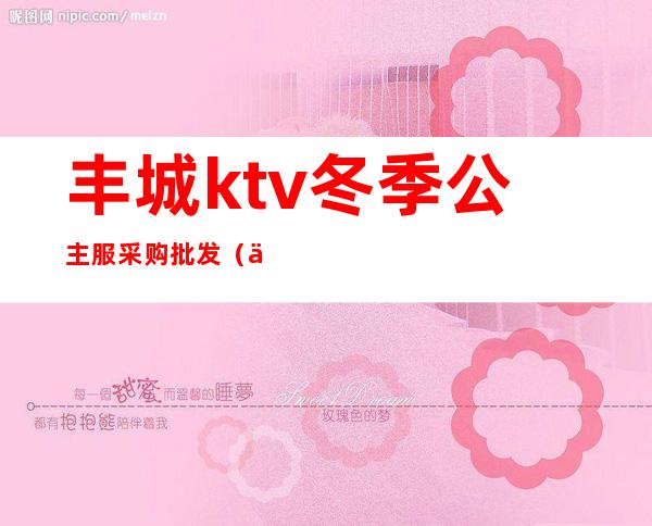 丰城ktv冬季公主服采购批发(丰城商务ktv)
