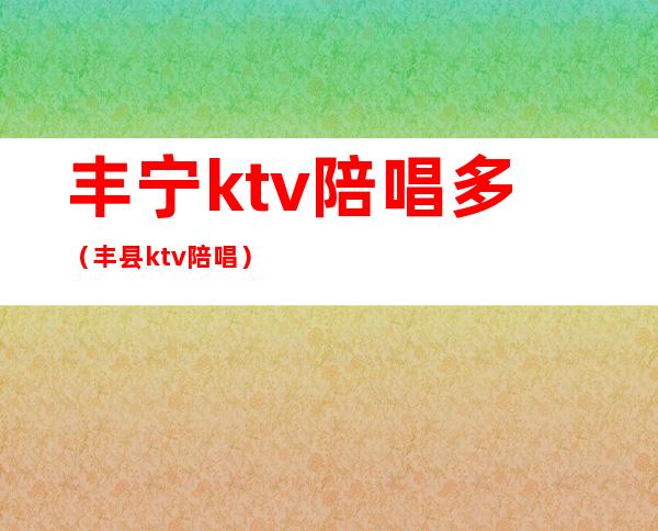 丰宁ktv陪唱多(丰县ktv陪唱)