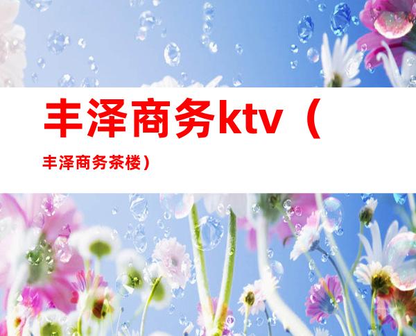 丰泽商务ktv(丰泽商务茶楼)