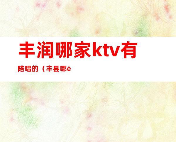 丰润哪家ktv有陪唱的(丰县哪里ktv有陪唱)