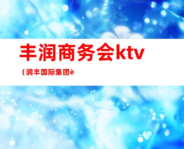 丰润商务会ktv(润丰国际集团董事长)