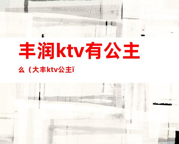 丰润ktv有公主么(大丰ktv公主)
