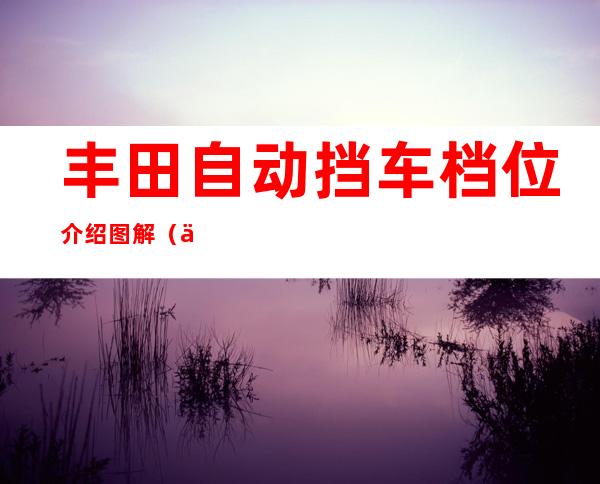 丰田自动挡车档位介绍图解（丰田车手动档位图说明）