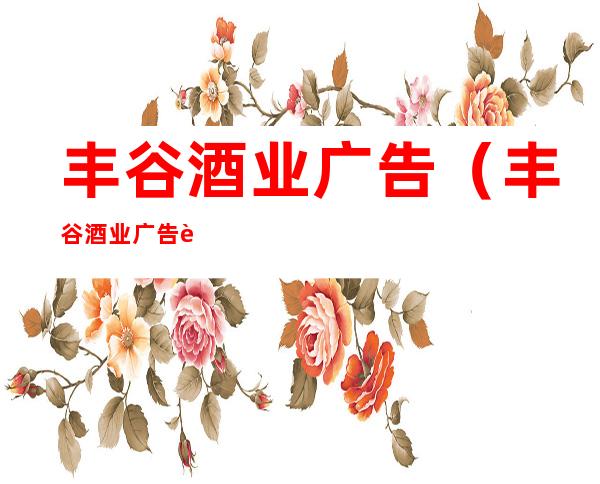 丰谷酒业广告(丰谷酒业广告词)
