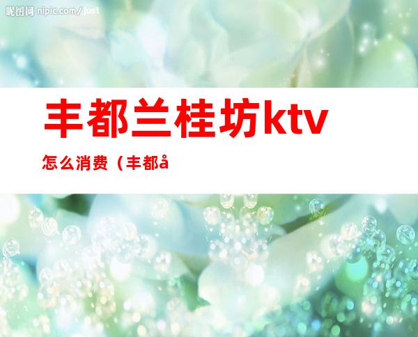 丰都兰桂坊ktv怎么消费(丰都兰桂坊ktv订房电话)