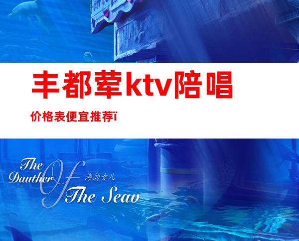 丰都荤ktv陪唱价格表便宜推荐(丰镇ktv哪家有陪唱的)