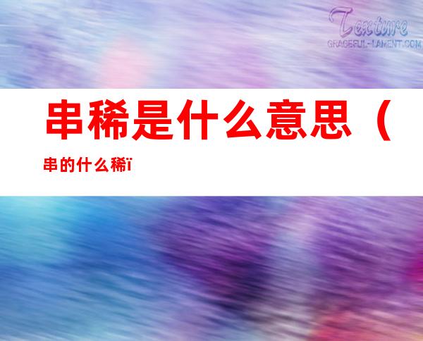 串稀是什么意思(串的什么稀)