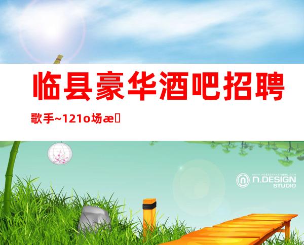 临县豪华酒吧招聘歌手~12/1o场无压力~上班没有烦恼
