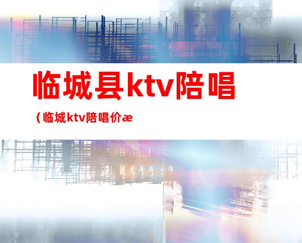 临城县ktv陪唱（临城ktv陪唱价格）