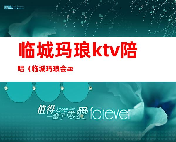 临城玛琅ktv陪唱(临城玛琅会所只能唱歌吗)