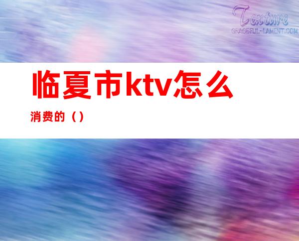 临夏市ktv怎么消费的（）