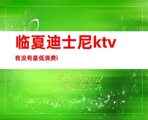 临夏迪士尼ktv有没有最低消费(迪士尼是哪家ktv)