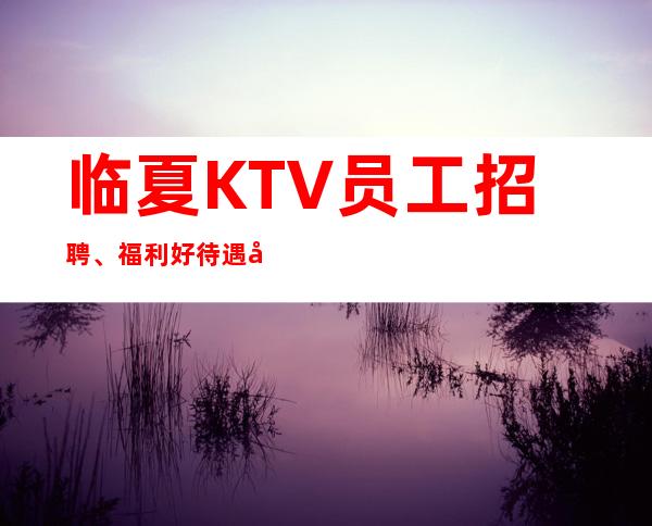 临夏KTV员工招聘、福利好待遇好、福利好