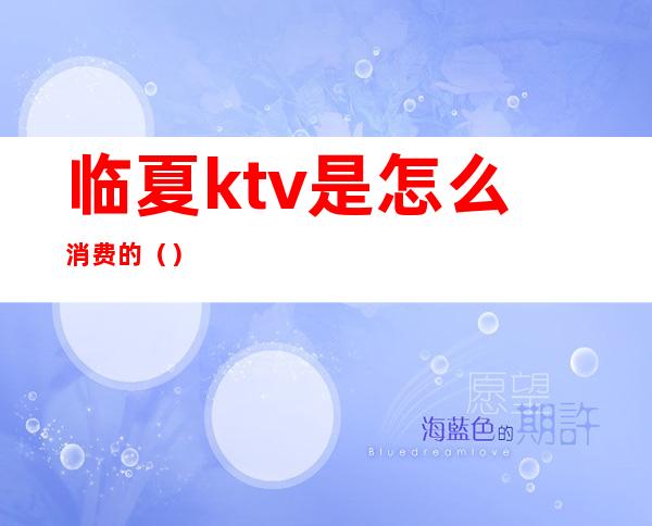 临夏ktv是怎么消费的（）