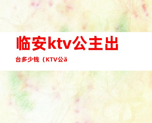 临安ktv公主出台多少钱(KTV公主一般多少钱一个台)