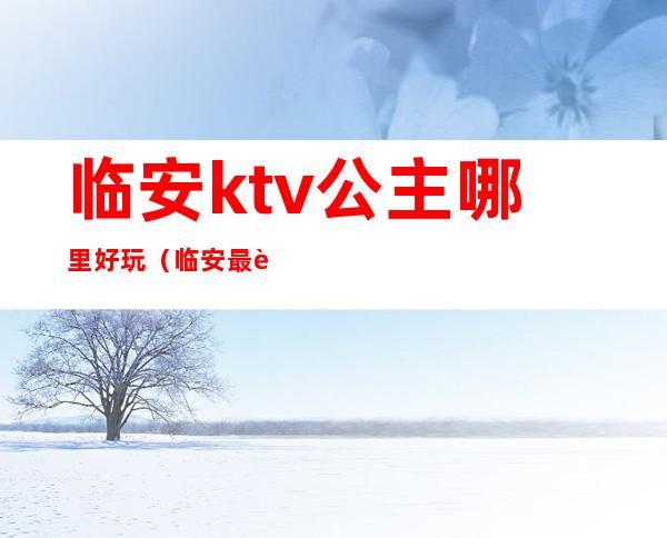 临安ktv公主哪里好玩(临安最贵的KTV)