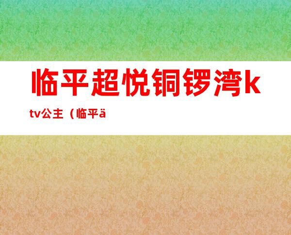 临平超悦铜锣湾ktv公主(临平万宝城铜锣湾ktv)