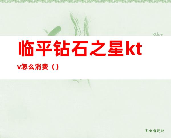 临平钻石之星ktv怎么消费()