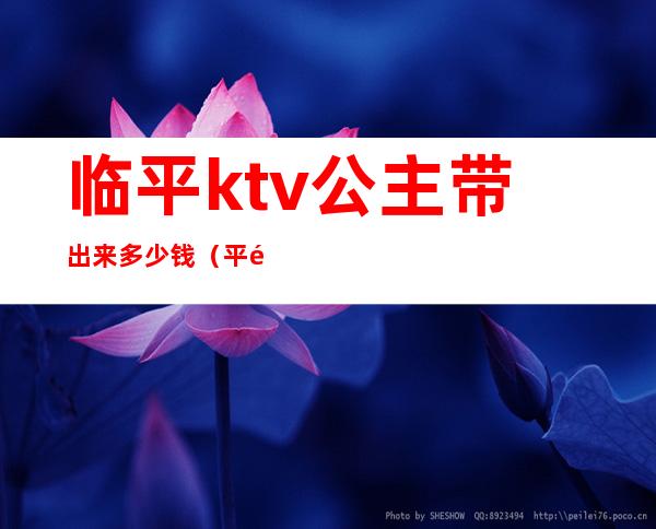 临平ktv公主带出来多少钱(平阳ktv有公主)