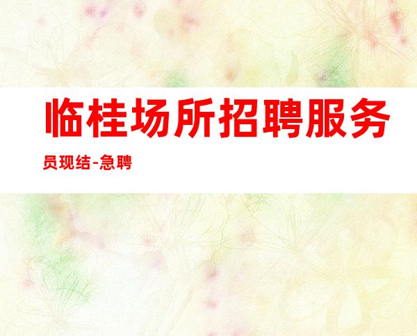 临桂场所招聘服务员现结-急聘服务员中-旺季来了