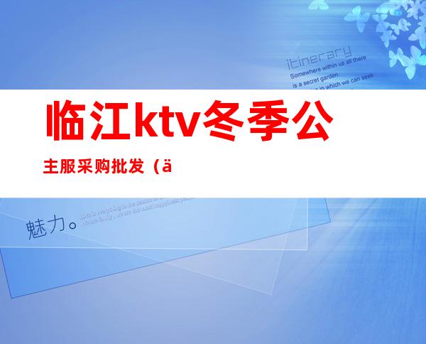 临江ktv冬季公主服采购批发(临江私人订制Ktv电话)