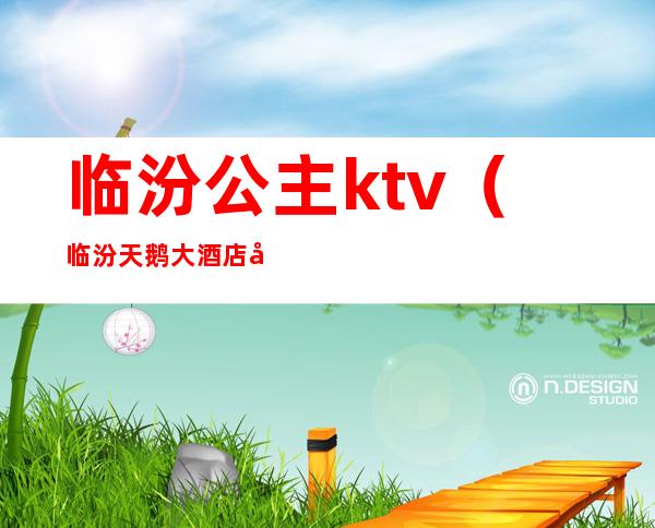 临汾公主ktv(临汾天鹅大酒店公主)