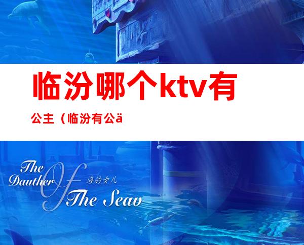 临汾哪个ktv有公主(临汾有公主的KTV)