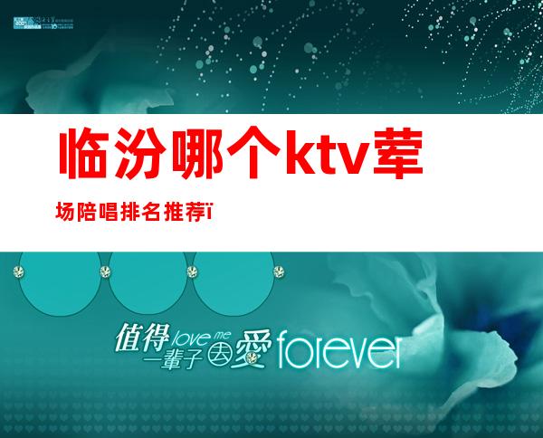 临汾哪个ktv荤场陪唱排名推荐(临汾ktv陪唱的多钱)